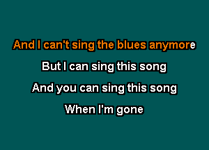 And I can't sing the blues anymore

But I can sing this song

And you can sing this song

When I'm gone