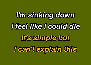 I'm sinking down
I feel like I could die
It's simple but

I can 't explain this