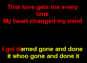 That love gets me every
time
My heart changed my mind

I gol darned gone and done
it when gone and done it