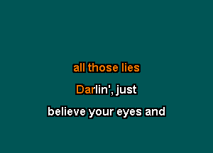 all those lies

Darlin',just

believe your eyes and