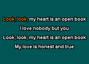 Look, look, my heart is an open book
I love nobody but you

Look, look. my heart is an open book

My love is honest and true