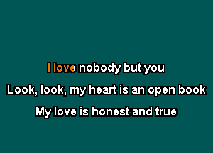 I love nobody but you

Look, look. my heart is an open book

My love is honest and true