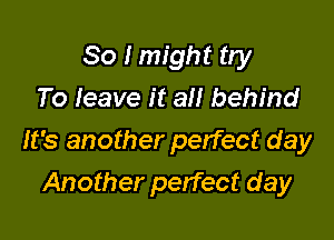 So I might try
To leave it all behind

It's another perfect day

Another perfect day