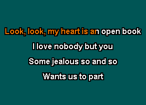 Look, look, my heart is an open book
llove nobody but you

Somejealous so and so

Wants us to part