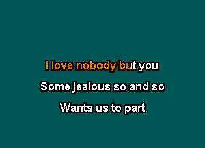llove nobody but you

Somejealous so and so

Wants us to part