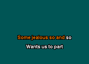 Somejealous so and so

Wants us to part