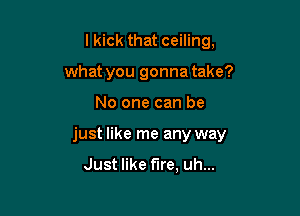 I kick that ceiling,

what you gonna take?

No one can be
just like me any way

Just like fire, uh...