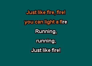 Just like f1re,ftre!
you can light a fire

Running,

running,

Just like fire!