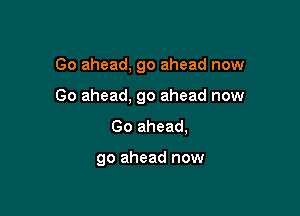 Go ahead, go ahead now

Go ahead, 90 ahead now

Go ahead,

go ahead now