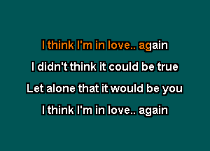 lthink I'm in love.. again
I didnT think it could be true

Let alone that it would be you

lthink I'm in love.. again