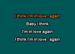 lthink I'm in love.. again
Baby I think

I'm in love again

lthink I'm in love.. again