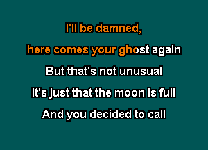 I'll be damned,
here comes your ghost again

But that's not unusual

It's just that the moon is full

And you decided to call