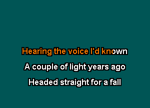 Hearing the voice I'd known

A couple of light years ago

Headed straight for a fall