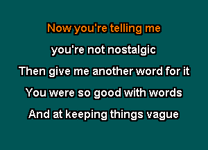 Now you're telling me
you're not nostalgic
Then give me another word for it
You were so good with words

And at keeping things vague