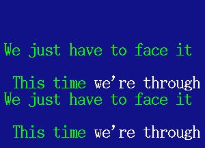 We just have to face it

This time we re through
We just have to face it

This time we re through