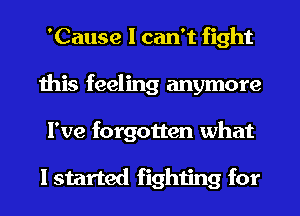 'Cause I can't fight
this feeling anymore
I've forgotten what

I started fighting for