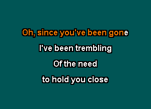 Oh, since you've been gone

I've been trembling
0fthe need

to hold you close