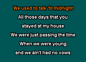 We used to talk 'til midnight
All those days that you
stayed at my house

We were just passing the time

When we were young

and we ain't had no vows l