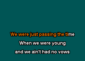 We were just passing the time

When we were young

and we ain't had no vows