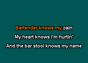 Bartender knows my pain

My heart knows I'm hurtin'

And the bar stool knows my name