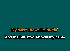 My heart knows I'm hurtin'

And the bar stool knows my name