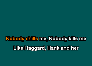 Nobody chills me, Nobody kills me

Like Haggard, Hank and her