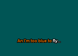 An I'm too blue to fly...