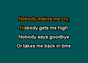 Nobody makes me cry,

Nobody gets me high

Nobody says goodbye

0r takes me back in time