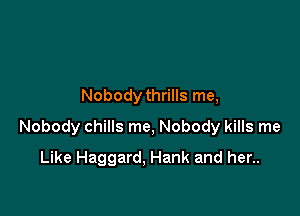 Nobody thrills me,

Nobody chills me, Nobody kills me

Like Haggard, Hank and her..