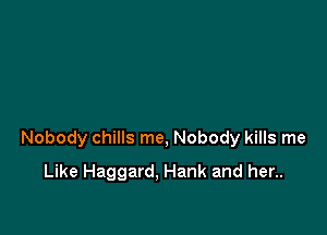 Nobody chills me, Nobody kills me

Like Haggard, Hank and her..
