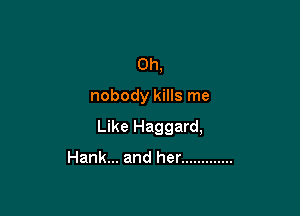 0h,

nobody kills me

Like Haggard,

Hank... and her .............