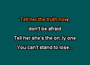 Tell her the truth now,

don't be afraid

Tell her she's the on..ly one

You can't stand to lose...