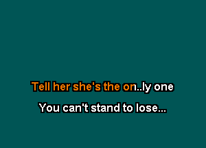 Tell her she's the on..ly one

You can't stand to lose...