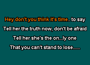 Hey don't you think it's time.. to say
Tell her the truth now, don't be afraid
Tell her she's the on...ly one

That you can't stand to lose ......