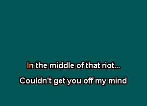 In the middle ofthat riot...

Couldn't get you off my mind