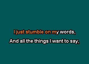 ljust stumble on my words,

And all the things lwant to say,