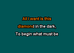 All I want is this

diamond in the dark,

To begin what must be