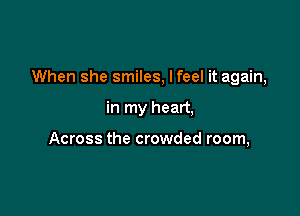 When she smiles, Ifeel it again,

in my heart,

Across the crowded room,