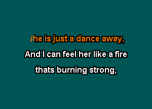 she isjust a dance away,

And I can feel her like a fire

thats burning strong,