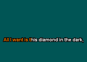 All lwant is this diamond in the dark,