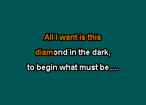 All I want is this

diamond in the dark,

to begin what must be .....