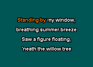 Standing by my window,

breathing summer breeze

Saw a figure floating,

'neath the willow tree