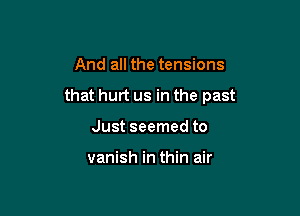 And all the tensions

that hurt us in the past

Just seemed to

vanish in thin air