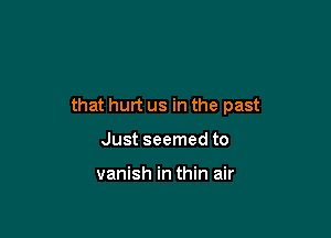 that hurt us in the past

Just seemed to

vanish in thin air