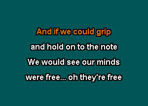 And ifwe could grip
and hold on to the note

We would see our minds

were free... oh they're free