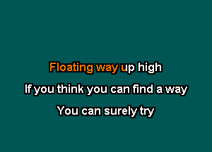 Floating way up high

lfyou think you can find a way

You can surely try