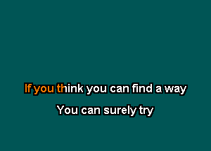 lfyou think you can find a way

You can surely try