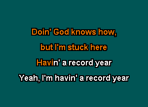 Doin' God knows how,
but I'm stuck here

Havin' a record year

Yeah, I'm havin' a record year