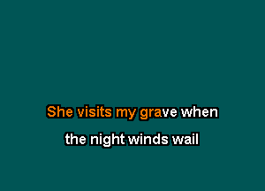 She visits my grave when

the night winds wail
