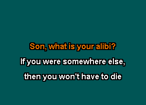 Son, what is your alibi?

lfyou were somewhere else,

then you won't have to die